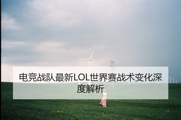 电竞战队最新LOL世界赛战术变化深度解析